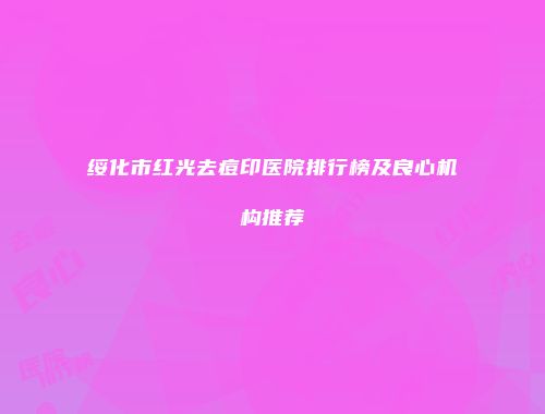 绥化市红光去痘印医院排行榜及良心机构推荐