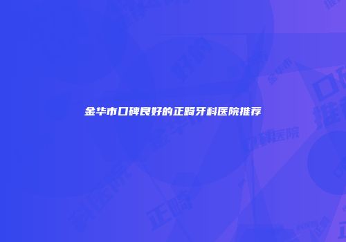 金华市口碑良好的正畸牙科医院推荐