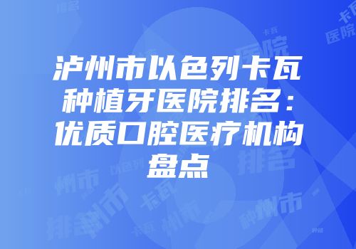 泸州市以色列卡瓦种植牙医院排名：优质口腔医疗机构盘点