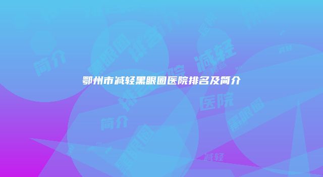 鄂州市减轻黑眼圈医院排名及简介