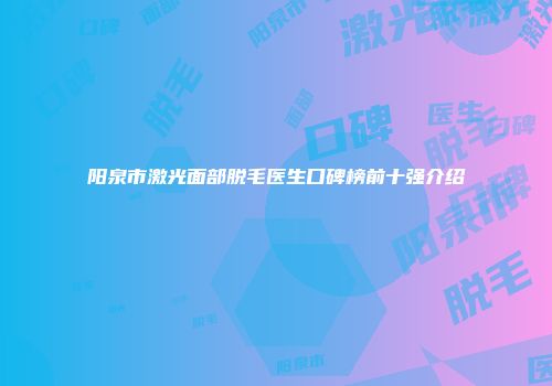 阳泉市激光面部脱毛医生口碑榜前十强介绍