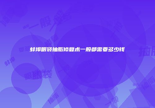 蚌埠眼袋抽脂修复术一般都需要多少钱