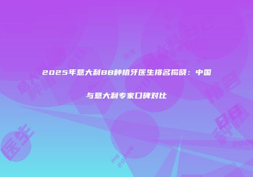 2025年意大利BB种植牙医生排名揭晓：中国与意大利专家口碑对比