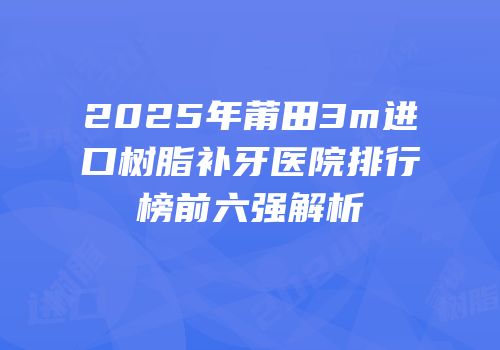 2025年莆田3m进口树脂补牙医院排行榜前六强解析