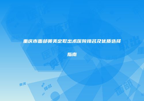 重庆市面部奥美定取出术医院排名及优质选择指南