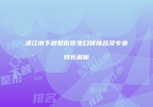 湛江市下颌整形医生口碑排名及专业特长解析