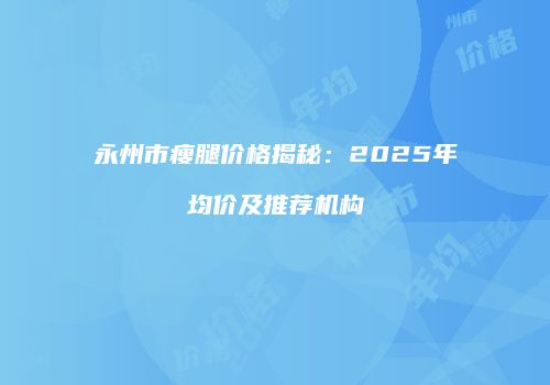 永州市瘦腿价格揭秘：2025年均价及推荐机构