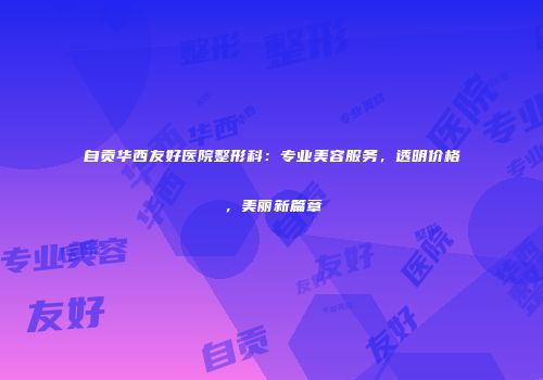 自贡华西友好医院整形科：专业美容服务，透明价格，美丽新篇章