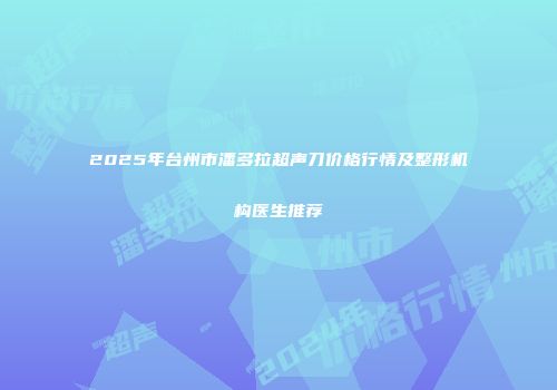 2025年台州市潘多拉超声刀价格行情及整形机构医生推荐