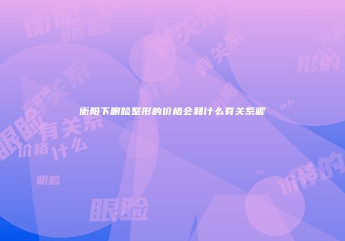 衡阳下眼睑整形的价格会和什么有关系呢