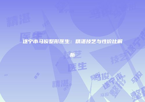 遂宁市马俊整形医生：精湛技艺与性价比解析