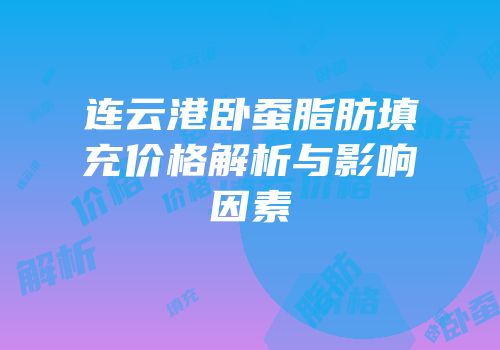 连云港卧蚕脂肪填充价格解析与影响因素