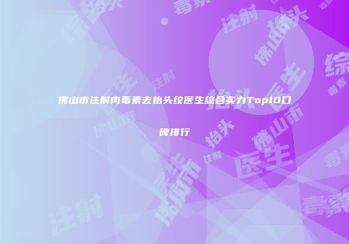 佛山市注射肉毒素去抬头纹医生综合实力Top10口碑排行