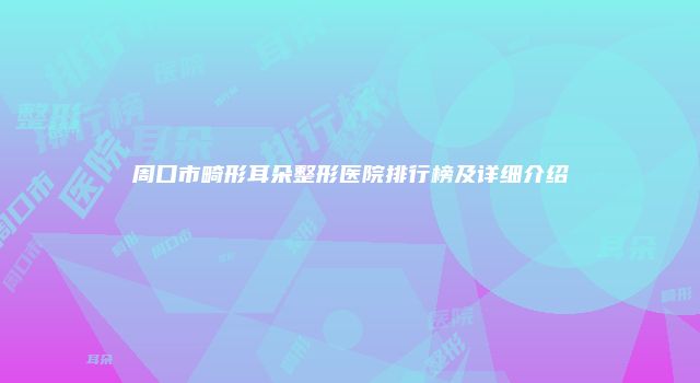 周口市畸形耳朵整形医院排行榜及详细介绍