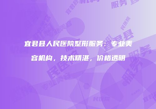 宜君县人民医院整形服务：专业美容机构，技术精湛，价格透明