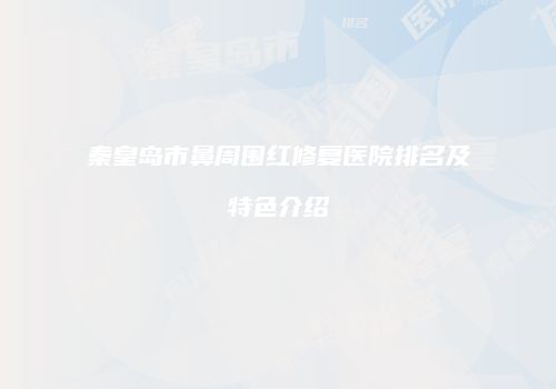 秦皇岛市鼻周围红修复医院排名及特色介绍