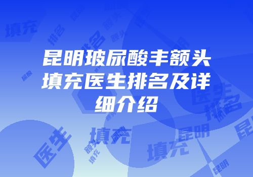 昆明玻尿酸丰额头填充医生排名及详细介绍