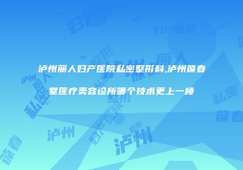 泸州丽人妇产医院私密整形科,泸州葆春堂医疗美容诊所哪个技术更上一楼