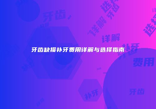 牙齿缺损补牙费用详解与选择指南