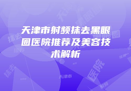 天津市射频抹去黑眼圈医院推荐及美容技术解析