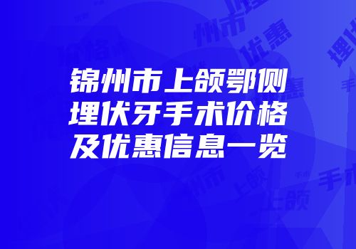 锦州市上颌鄂侧埋伏牙手术价格及优惠信息一览