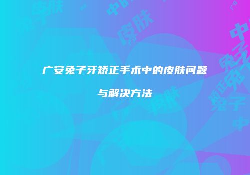 广安兔子牙矫正手术中的皮肤问题与解决方法