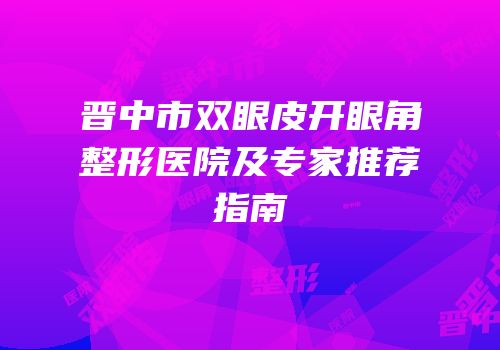 晋中市双眼皮开眼角整形医院及专家推荐指南
