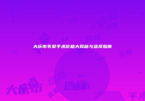 大庆市乳晕手术价格大揭秘与选择指南