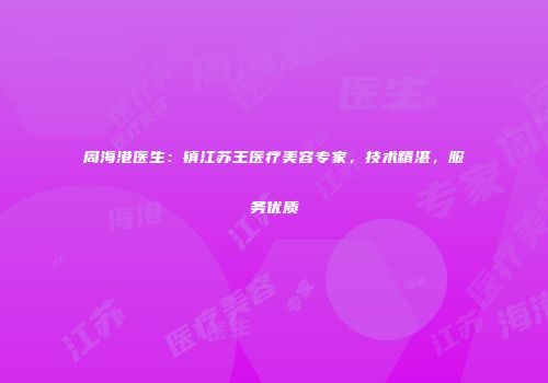 周海港医生：镇江苏王医疗美容专家，技术精湛，服务优质