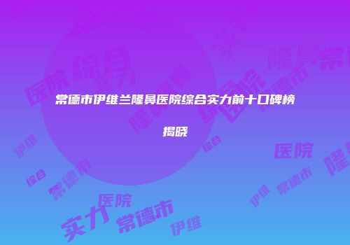 常德市伊维兰隆鼻医院综合实力前十口碑榜揭晓