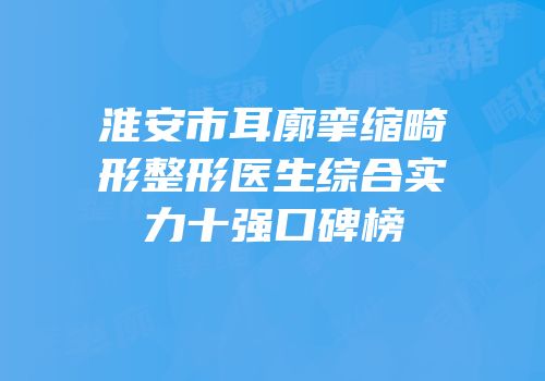 淮安市耳廓挛缩畸形整形医生综合实力十强口碑榜