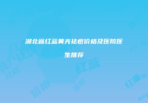 湖北省红蓝黄光祛痘价格及医院医生推荐