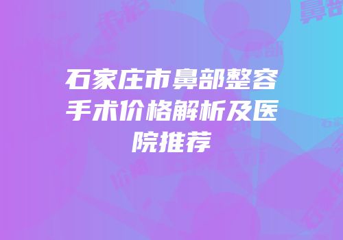 石家庄市鼻部整容手术价格解析及医院推荐