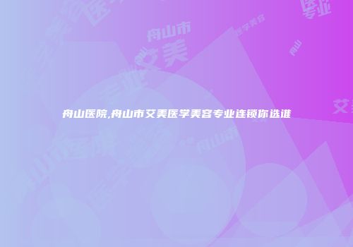 舟山医院,舟山市艾美医学美容专业连锁你选谁