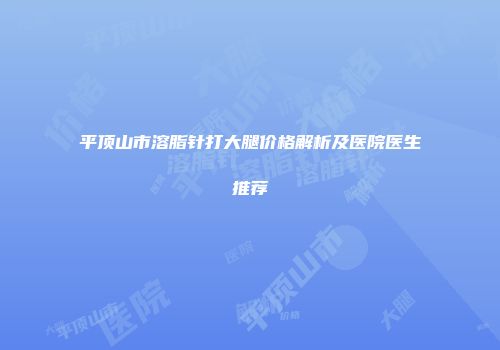 平顶山市溶脂针打大腿价格解析及医院医生推荐