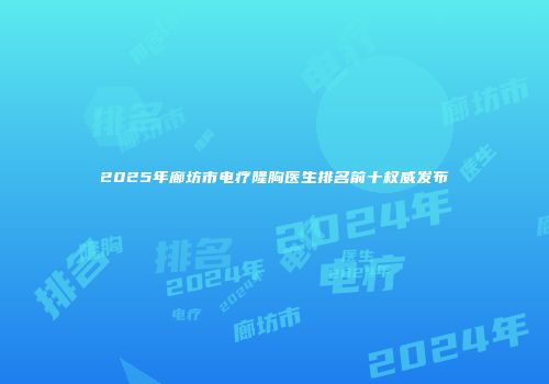 2025年廊坊市电疗隆胸医生排名前十权威发布