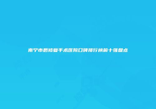 南宁市唇修复手术医院口碑排行榜前十强盘点