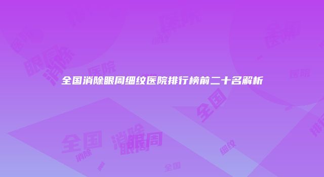全国消除眼周细纹医院排行榜前二十名解析