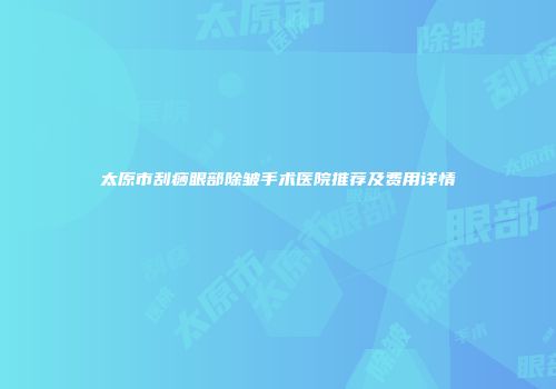太原市刮痧眼部除皱手术医院推荐及费用详情