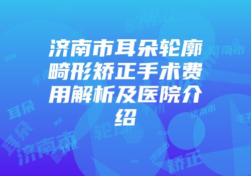 济南市耳朵轮廓畸形矫正手术费用解析及医院介绍