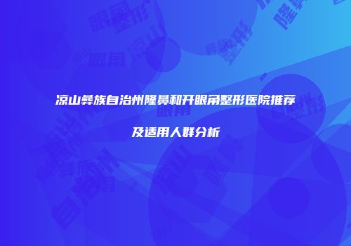 凉山彝族自治州隆鼻和开眼角整形医院推荐及适用人群分析