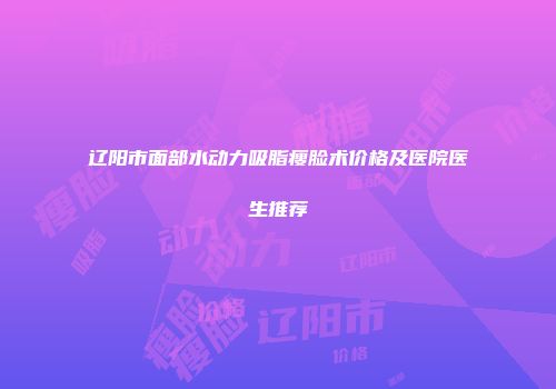 辽阳市面部水动力吸脂瘦脸术价格及医院医生推荐