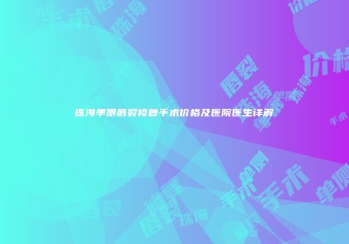 珠海单侧唇裂修复手术价格及医院医生详解