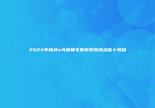 2025年梅州e光脱腿毛整形医院排名前十揭晓