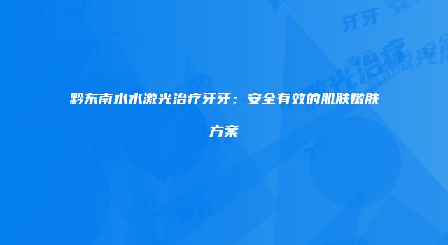 黔东南水水激光治疗牙牙：安全有效的肌肤嫩肤方案