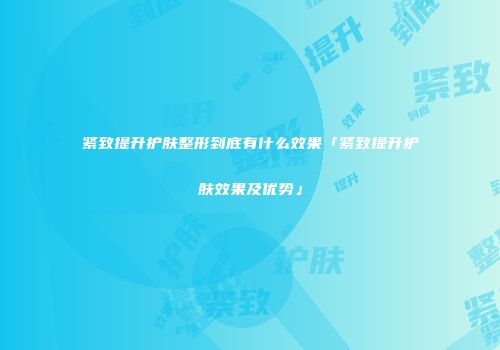紧致提升护肤整形到底有什么效果「紧致提升护肤效果及优势」