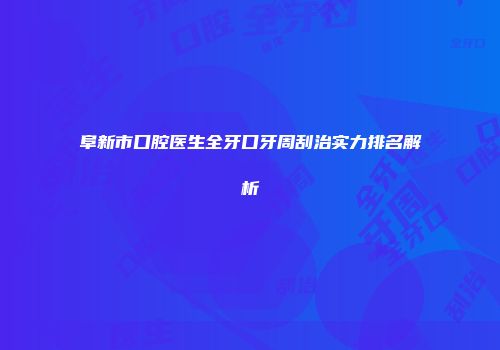 阜新市口腔医生全牙口牙周刮治实力排名解析