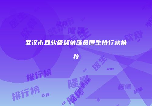 武汉市耳软骨移植隆鼻医生排行榜推荐