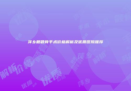 萍乡磨颧骨手术价格解析及优质医院推荐