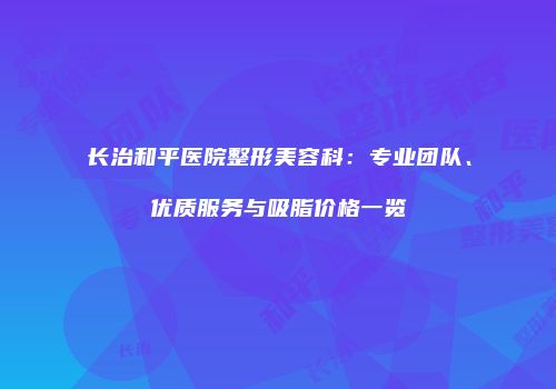 长治和平医院整形美容科：专业团队、优质服务与吸脂价格一览